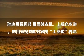 种地舞短视频 用高效农机、上绿色农资，他用短视频教会农民“工业化”种地