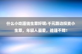 什么小吃赚钱生意好呢:千元路边投资小生意，年轻人最爱，稳赚不赔！