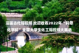 漫画古代短视频 欢迎收看2022年“科思化学杯”全国大学生化工短视频大赛总决赛直播（11月13日）