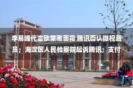 李易峰代言欧莱雅面霜 腾讯否认微视裁员；海淀区人民检察院起诉腾讯；支付宝推出「反黑话」单曲