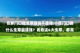 在家门口做生意赚钱不赚钱:小区门口做什么生意最赚钱？看看这6大生意，都是稳赚不亏的