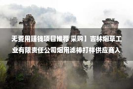 无费用赚钱项目推荐 采购】吉林烟草工业有限责任公司烟用滤棒打样供应商入库项目招标