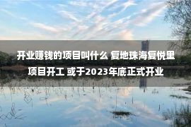 开业赚钱的项目叫什么 复地珠海复悦里项目开工 或于2023年底正式开业