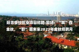 延吉餐饮创业项目招聘:围场：“就”在金秋，“职”面未来2022年金秋招聘月线上招聘信息。