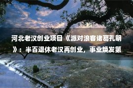 河北老汉创业项目 《派对浪客诸葛孔明》：半百退休老汉再创业，事业焕发第二春