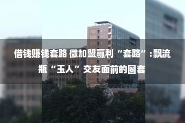 借钱赚钱套路 微加盟赢利“套路”:飘流瓶“玉人”交友面前的圈套