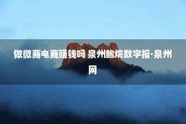 做微商电商赚钱吗 泉州鲍烷数字报·泉州网