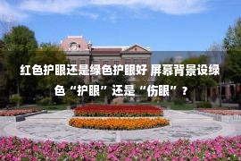 红色护眼还是绿色护眼好 屏幕背景设绿色“护眼”还是“伤眼”？