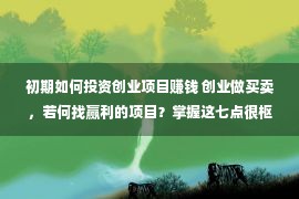 初期如何投资创业项目赚钱 创业做买卖，若何找赢利的项目？掌握这七点很枢纽，来练习下吧