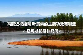 高度近视经常 叶黄素的主要功效有哪些？它可以长期补充吗？