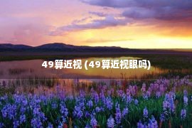 49算近视 (49算近视眼吗)