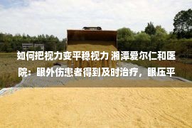 如何把视力变平稳视力 湘潭爱尔仁和医院：眼外伤患者得到及时治疗，眼压平稳视力恢复正常