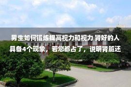 男生如何锻炼提高视力和视力 肾好的人具备4个现象，若您都占了，说明肾脏还很年轻，值得恭喜