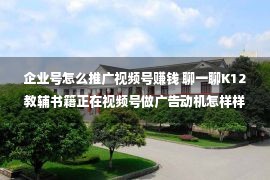 企业号怎么推广视频号赚钱 聊一聊K12教辅书籍正在视频号做广告动机怎样样？