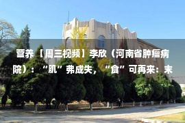 营养 【周三视频】李欣（河南省肿瘤病院）：“肌”弗成失，“食”可再来：末年肌肉衰减症及其营养办理