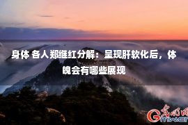 身体 各人郑继红分解：呈现肝软化后，体魄会有哪些展现