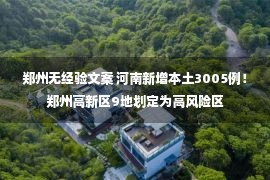 郑州无经验文案 河南新增本土3005例！郑州高新区9地划定为高风险区