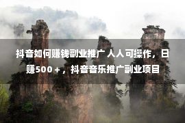 抖音如何赚钱副业推广 人人可操作，日赚500＋，抖音音乐推广副业项目