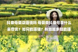 抖音母婴店赚钱吗 母婴类抖音号靠什么来带货？如何能赚钱？粉丝越多越能赚钱