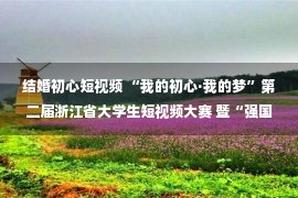 结婚初心短视频 “我的初心·我的梦”第二届浙江省大学生短视频大赛 暨“强国有我 青春力量”宣讲活动走进金华职业技术学院