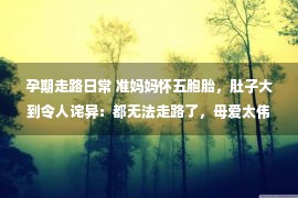 孕期走路日常 准妈妈怀五胞胎，肚子大到令人诧异：都无法走路了，母爱太伟大！