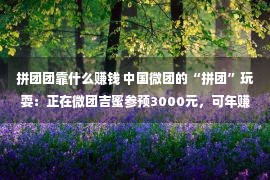 拼团团靠什么赚钱 中国微团的“拼团”玩耍：正在微团吉蜜参预3000元，可年赚720万？或涉嫌“三宗罪”