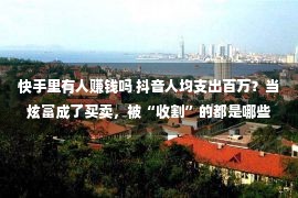 快手里有人赚钱吗 抖音人均支出百万？当炫富成了买卖，被“收割”的都是哪些人