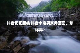 抖音粑粑赚钱 抖音小店买家秀晒图，怎样弄？