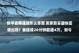 快手直播赚钱怎么答题 发家致富最快渠道出现？曾经经20分钟能赚4万，如今卷土重来！