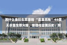 养什么鱼旺生意赚钱 “卖鱼西施”40度天杀鱼生意火爆，懒理传言黑历史：努力赚钱最美