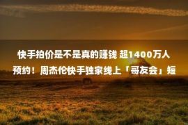 快手拍价是不是真的赚钱 超1400万人预约！周杰伦快手独家线上「哥友会」短片全网首播情怀满满！