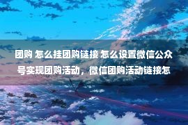 团购 怎么挂团购链接 怎么设置微信公众号实现团购活动，微信团购活动链接怎么做