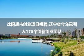 沈阳超市创业项目招聘:辽宁省今年已引入173个创新创业团队