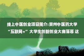 线上中医创业项目简介:贵州中医药大学“互联网+”大学生创新创业大赛落幕 这些项目获奖了！ —贵州站—中国教育在线