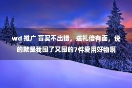 wd 推广 盲买不出错，送礼倍有面，说的就是我囤了又囤的7件爱用好物啊