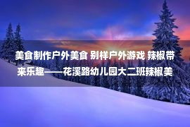 美食制作户外美食 别样户外游戏 辣椒带来乐趣——花溪路幼儿园大二班辣椒美食记