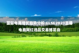 国际电商增长趋势分析:ELSE2023直播电商网红选品交易博览会