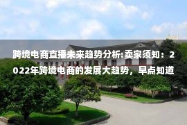 跨境电商直播未来趋势分析:卖家须知：2022年跨境电商的发展大趋势，早点知道就能少走弯路！