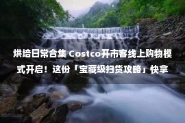 烘培日常合集 Costco开市客线上购物模式开启！这份「宝藏级扫货攻略」快拿好~