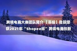 跨境电商大赛团队简介 【喜报】我院荣获2021年“Shopee杯”跨境电商创新创业公益大赛优秀团队奖