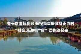 关于瑜伽短视频 短视频直播健身正当时 “抖音运动推广官”带你动起来