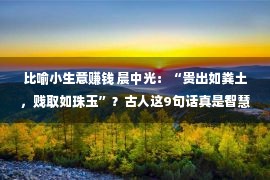 比喻小生意赚钱 晨中光：“贵出如粪土，贱取如珠玉”？古人这9句话真是智慧结晶