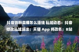 抖音铁粉直播怎么赚钱 私域动态：抖音修改私域算法；天猫 App 将改名；B站直播出新规