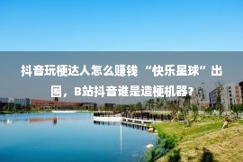 抖音玩梗达人怎么赚钱 “快乐星球”出圈，B站抖音谁是造梗机器？