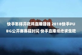 快手怎样开吃鸡直播赚钱 2018快手PUBG公开赛赛程时间 快手直播绝地求生吃鸡比赛地址