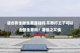 适合男生做生意赚钱吗 不想打工了可以去做生意吗？要慎之又慎