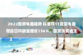 2022新房电商趋势 抖音双11货架电商带动日均销量增长156%，国货消费成主流趋势