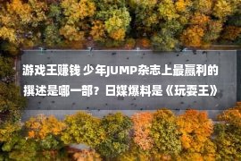 游戏王赚钱 少年JUMP杂志上最赢利的撰述是哪一部？日媒爆料是《玩耍王》