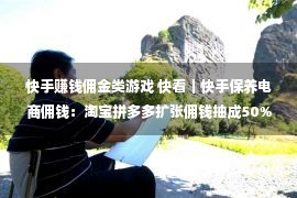 快手赚钱佣金类游戏 快看｜快手保养电商佣钱：淘宝拼多多扩张佣钱抽成50%，快手小店抽成5%