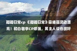 卿卿日常cp 《卿卿日常》田曦薇灵动漂亮！和白敬亭CP感强，男主人设也很好